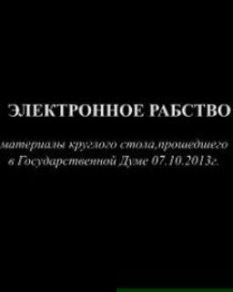 Электронное рабство. Материалы круглого стола, прошедшего в Государственной Думе РФ 07.10.2013 г.